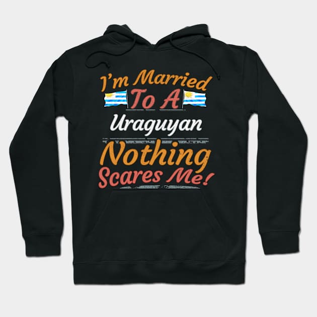 I'm Married To A Uraguyan Nothing Scares Me - Gift for Uraguyan From Uruguay Americas,South America, Hoodie by Country Flags